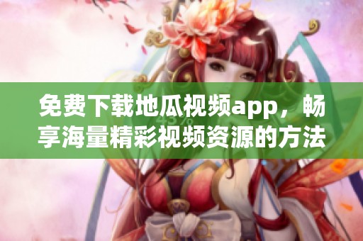 免费下载地瓜视频app，畅享海量精彩视频资源的方法介绍