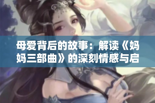 母爱背后的故事：解读《妈妈三部曲》的深刻情感与启示