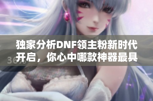 独家分析DNF领主粉新时代开启，你心中哪款神器最具纪念意义？