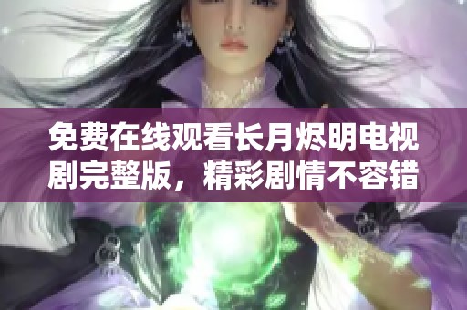 免费在线观看长月烬明电视剧完整版，精彩剧情不容错过