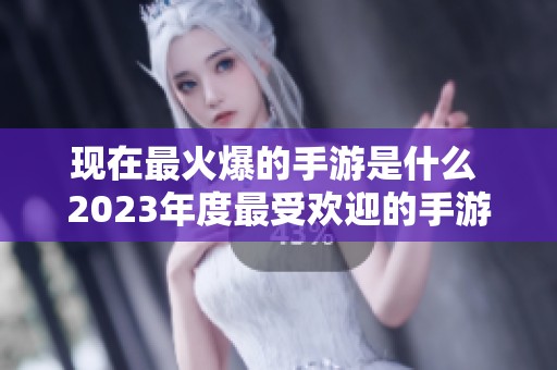 现在最火爆的手游是什么 2023年度最受欢迎的手游推荐