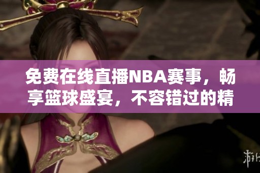 免费在线直播NBA赛事，畅享篮球盛宴，不容错过的精彩时刻