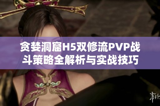 贪婪洞窟H5双修流PVP战斗策略全解析与实战技巧