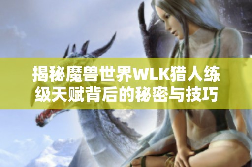 揭秘魔兽世界WLK猎人练级天赋背后的秘密与技巧