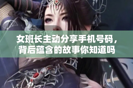 女班长主动分享手机号码，背后蕴含的故事你知道吗