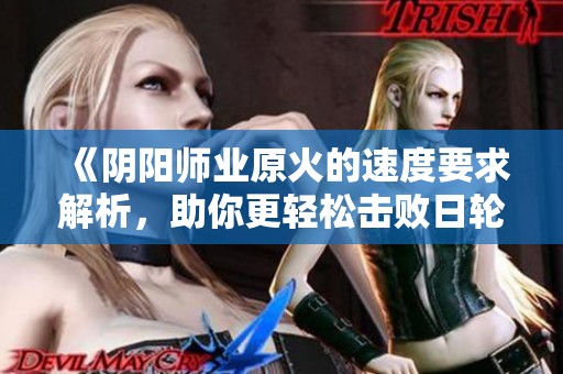 《阴阳师业原火的速度要求解析，助你更轻松击败日轮BOSS》