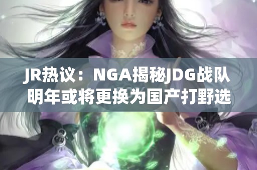 JR热议：NGA揭秘JDG战队明年或将更换为国产打野选手