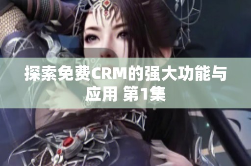 探索免费CRM的强大功能与应用 第1集