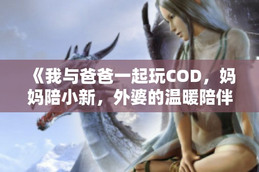 《我与爸爸一起玩COD，妈妈陪小新，外婆的温暖陪伴》