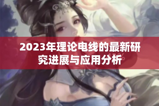 2023年理论电线的最新研究进展与应用分析