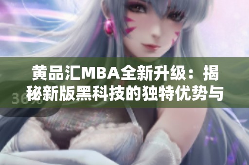 黄品汇MBA全新升级：揭秘新版黑科技的独特优势与应用潜力