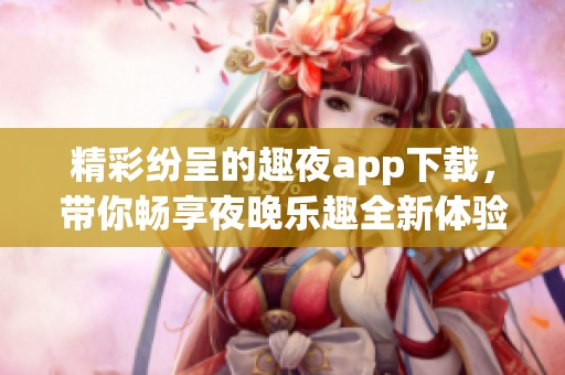 精彩纷呈的趣夜app下载，带你畅享夜晚乐趣全新体验