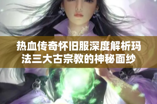 热血传奇怀旧服深度解析玛法三大古宗教的神秘面纱