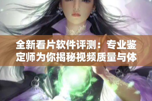 全新看片软件评测：专业鉴定师为你揭秘视频质量与体验