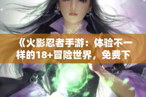 《火影忍者手游：体验不一样的18+冒险世界，免费下载》