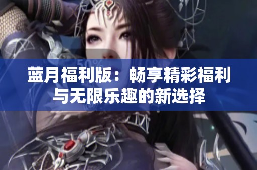 蓝月福利版：畅享精彩福利与无限乐趣的新选择