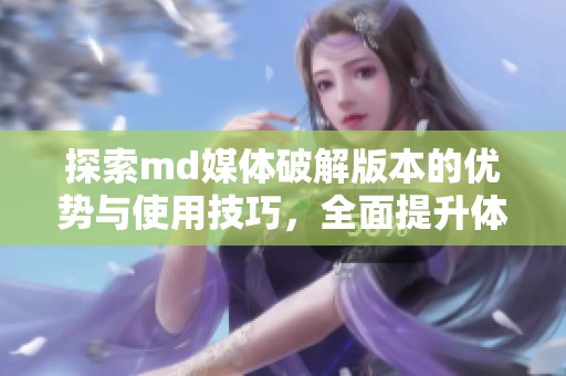 探索md媒体破解版本的优势与使用技巧，全面提升体验