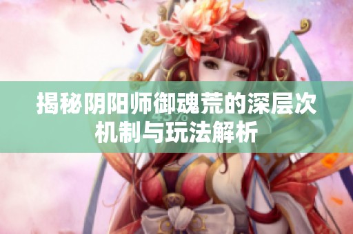 揭秘阴阳师御魂荒的深层次机制与玩法解析