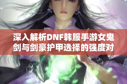 深入解析DNF韩服手游女鬼剑与剑豪护甲选择的强度对比