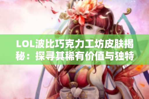 LOL波比巧克力工坊皮肤揭秘：探寻其稀有价值与独特魅力