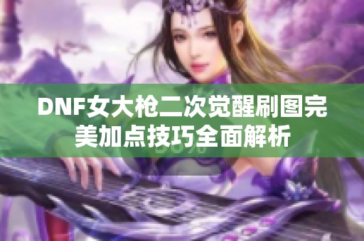 DNF女大枪二次觉醒刷图完美加点技巧全面解析