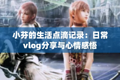 小芬的生活点滴记录：日常vlog分享与心情感悟