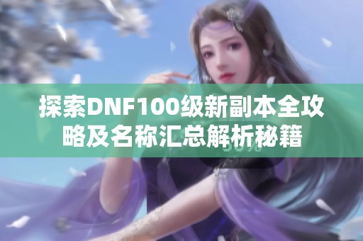 探索DNF100级新副本全攻略及名称汇总解析秘籍