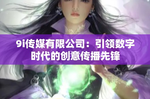 9i传媒有限公司：引领数字时代的创意传播先锋