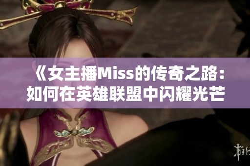 《女主播Miss的传奇之路：如何在英雄联盟中闪耀光芒》