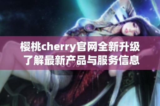 樱桃cherry官网全新升级 了解最新产品与服务信息