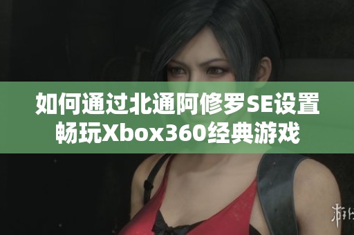 如何通过北通阿修罗SE设置畅玩Xbox360经典游戏