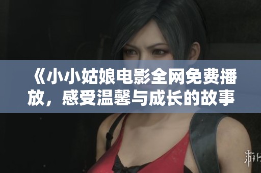 《小小姑娘电影全网免费播放，感受温馨与成长的故事》