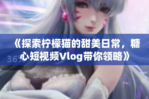 《探索柠檬猫的甜美日常，糖心短视频Vlog带你领略》