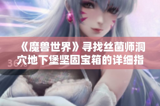 《魔兽世界》寻找丝菌师洞穴地下堡坚固宝箱的详细指南与位置分享