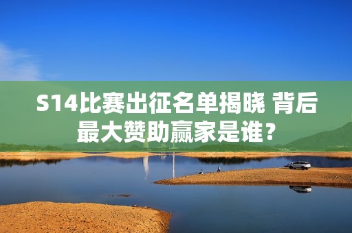 S14比赛出征名单揭晓 背后最大赞助赢家是谁？