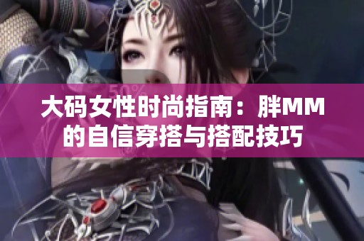 大码女性时尚指南：胖MM的自信穿搭与搭配技巧