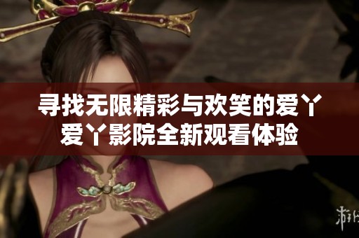 寻找无限精彩与欢笑的爱丫爱丫影院全新观看体验