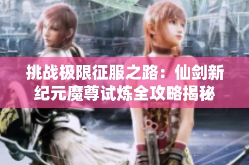 挑战极限征服之路：仙剑新纪元魔尊试炼全攻略揭秘