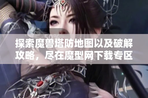 探索魔兽塔防地图以及破解攻略，尽在魔型网下载专区