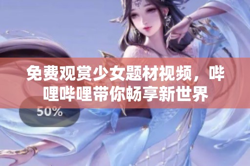 免费观赏少女题材视频，哔哩哔哩带你畅享新世界