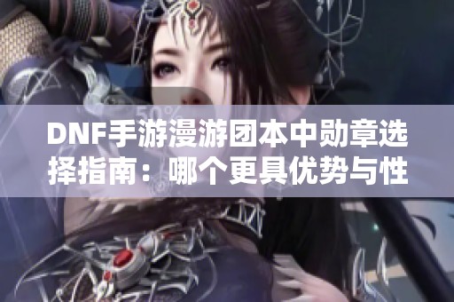 DNF手游漫游团本中勋章选择指南：哪个更具优势与性价比