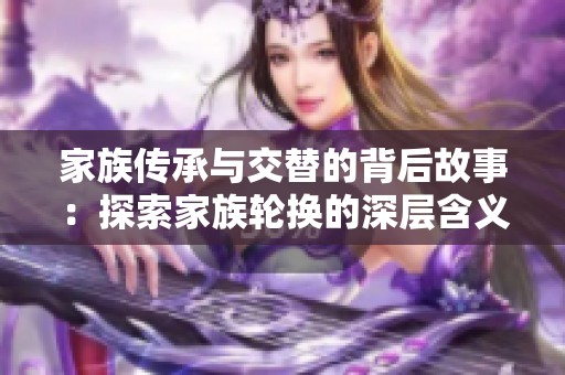 家族传承与交替的背后故事：探索家族轮换的深层含义