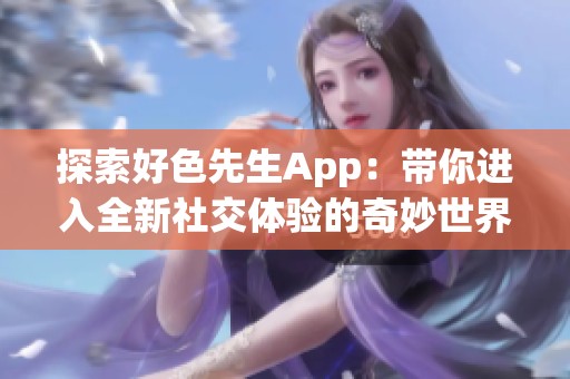 探索好色先生App：带你进入全新社交体验的奇妙世界