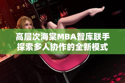 高层次海棠MBA智库联手探索多人协作的全新模式