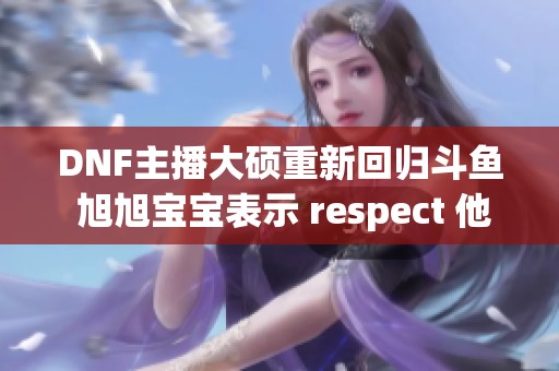 DNF主播大硕重新回归斗鱼 旭旭宝宝表示 respect 他的选择