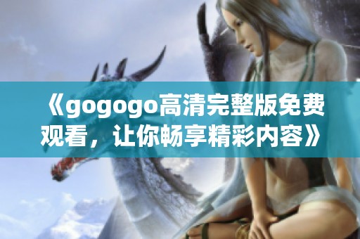 《gogogo高清完整版免费观看，让你畅享精彩内容》