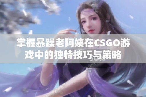 掌握暴躁老阿姨在CSGO游戏中的独特技巧与策略