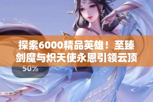 探索6000精品英雄！至臻剑魔与炽天使永恩引领云顶3神话潮流