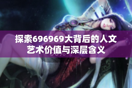 探索696969大背后的人文艺术价值与深层含义