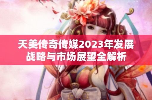 天美传奇传媒2023年发展战略与市场展望全解析